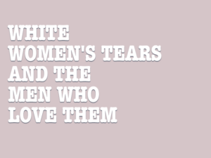 White Womens Tears and the Men Who Love Them